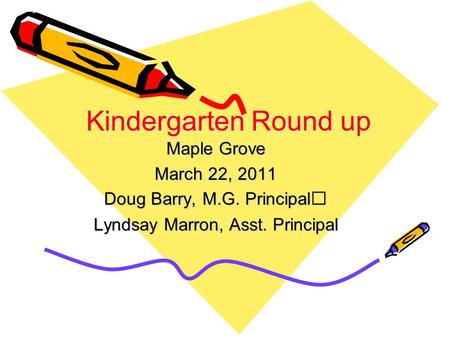 Kindergarten Round up Maple Grove March 22, 2011 Doug Barry, M.G. Principal Lyndsay Marron, Asst. Principal.