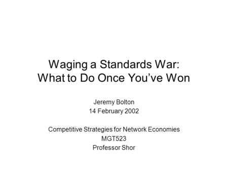 Waging a Standards War: What to Do Once You’ve Won Jeremy Bolton 14 February 2002 Competitive Strategies for Network Economies MGT523 Professor Shor.
