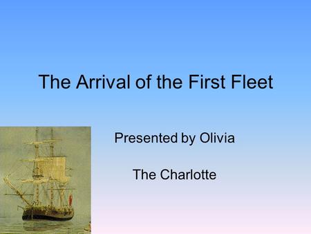 The Arrival of the First Fleet Presented by Olivia The Charlotte.