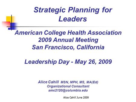 Alice Cahill June 2009 Strategic Planning for Leaders American College Health Association 2009 Annual Meeting San Francisco, California Leadership Day.