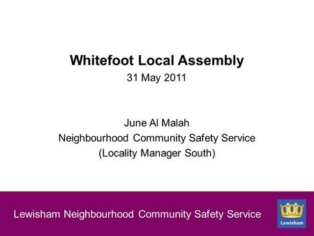 New section slide Lewisham Neighbourhood Community Safety Service Whitefoot Local Assembly 31 May 2011 June Al Malah Neighbourhood Community Safety Service.