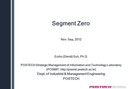 Segment Zero Rev: Sep, 2012 Euiho (David) Suh, Ph.D. POSTECH Strategic Management of Information and Technology Laboratory (POSMIT: