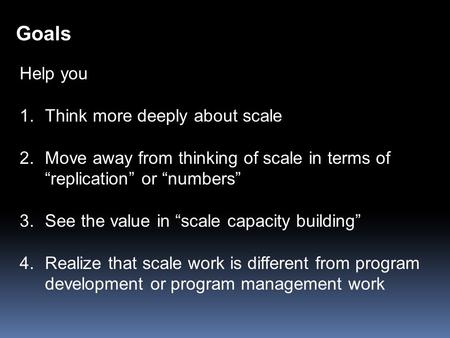 Help you 1.Think more deeply about scale 2.Move away from thinking of scale in terms of “replication” or “numbers” 3.See the value in “scale capacity building”