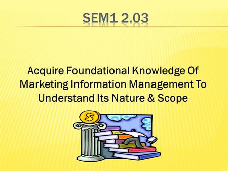 Acquire Foundational Knowledge Of Marketing Information Management To Understand Its Nature & Scope.