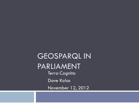 GEOSPARQL IN PARLIAMENT Terra Cognita Dave Kolas November 12, 2012.