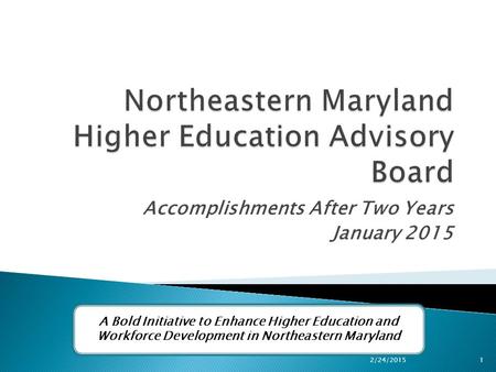 Accomplishments After Two Years January 2015 A Bold Initiative to Enhance Higher Education and Workforce Development in Northeastern Maryland 2/24/2015.