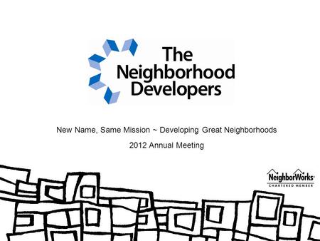 New Name, Same Mission ~ Developing Great Neighborhoods 2012 Annual Meeting.