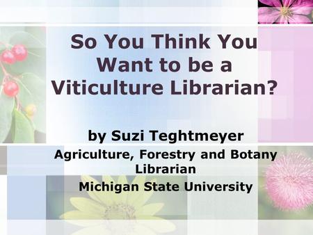 So You Think You Want to be a Viticulture Librarian? by Suzi Teghtmeyer Agriculture, Forestry and Botany Librarian Michigan State University.