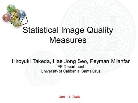Hiroyuki Takeda, Hae Jong Seo, Peyman Milanfar EE Department University of California, Santa Cruz Jan 11, 2008 Statistical Image Quality Measures.