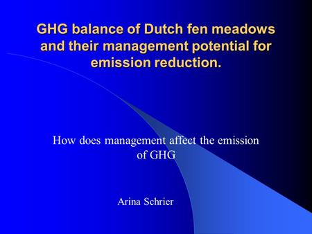 GHG balance of Dutch fen meadows and their management potential for emission reduction. How does management affect the emission of GHG Arina Schrier.