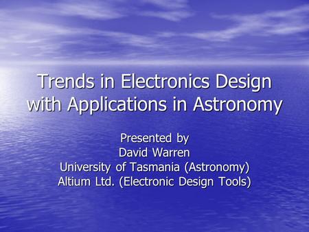 Trends in Electronics Design with Applications in Astronomy Presented by David Warren University of Tasmania (Astronomy) Altium Ltd. (Electronic Design.