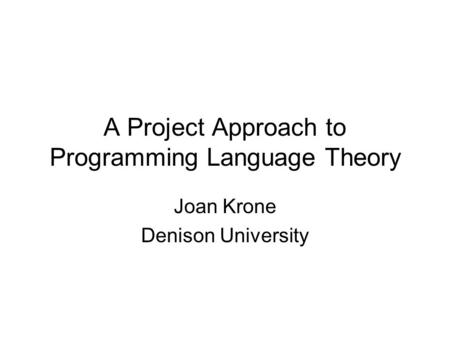 A Project Approach to Programming Language Theory Joan Krone Denison University.