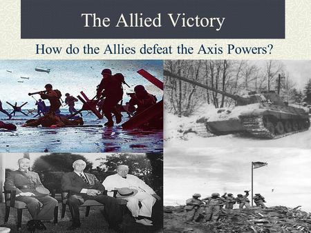 The Allied Victory How do the Allies defeat the Axis Powers?
