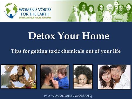 Detox Your Home www.womensvoices.org Tips for getting toxic chemicals out of your life.