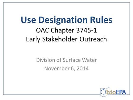 Use Designation Rules OAC Chapter 3745-1 Early Stakeholder Outreach Division of Surface Water November 6, 2014.