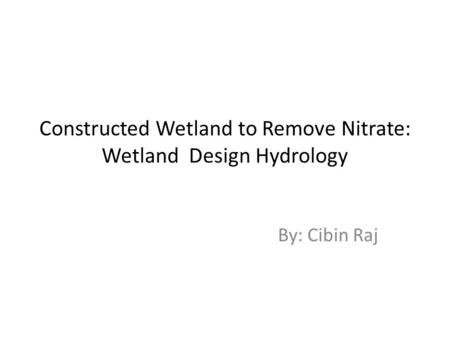 Constructed Wetland to Remove Nitrate: Wetland Design Hydrology By: Cibin Raj.
