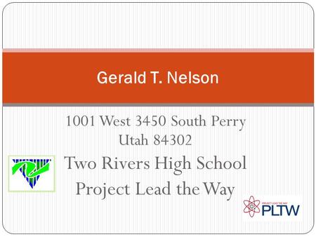 1001 West 3450 South Perry Utah 84302 Two Rivers High School Project Lead the Way Gerald T. Nelson.