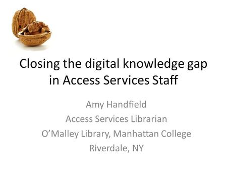 Closing the digital knowledge gap in Access Services Staff Amy Handfield Access Services Librarian O’Malley Library, Manhattan College Riverdale, NY.