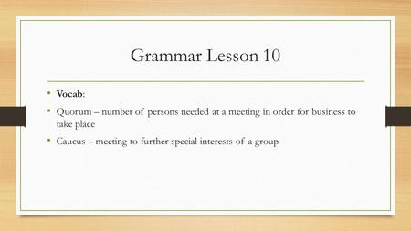 Grammar Lesson 10 Vocab: Quorum – number of persons needed at a meeting in order for business to take place Caucus – meeting to further special interests.