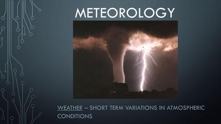 METEOROLOGY WEATHER – SHORT TERM VARIATIONS IN ATMOSPHERIC CONDITIONS.