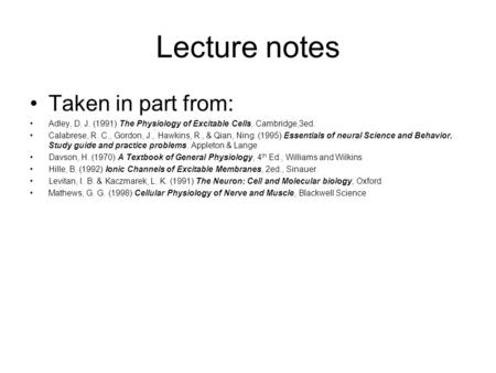 Lecture notes Taken in part from: Adley, D. J. (1991) The Physiology of Excitable Cells, Cambridge,3ed. Calabrese, R. C., Gordon, J., Hawkins, R., & Qian,