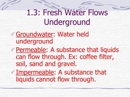 1.3: Fresh Water Flows Underground Groundwater: Water held underground Permeable: A substance that liquids can flow through. Ex: coffee filter, soil,