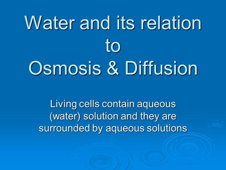 Water and its relation to Osmosis & Diffusion Living cells contain aqueous (water) solution and they are surrounded by aqueous solutions.