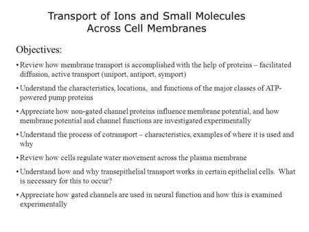 Transport of Ions and Small Molecules Across Cell Membranes Objectives: Review how membrane transport is accomplished with the help of proteins – facilitated.