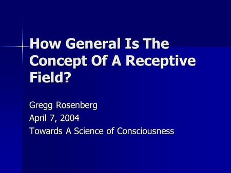 How General Is The Concept Of A Receptive Field? Gregg Rosenberg April 7, 2004 Towards A Science of Consciousness.