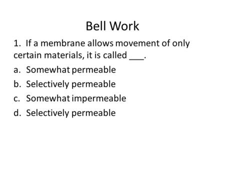 Bell Work 1. If a membrane allows movement of only certain materials, it is called ___. Somewhat permeable Selectively permeable Somewhat impermeable.
