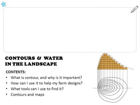 CONTENTS: What is contour, and why is it important? How can I use it to help my farm designs? What tools can I use to find it? Contours and maps CONTOURS.