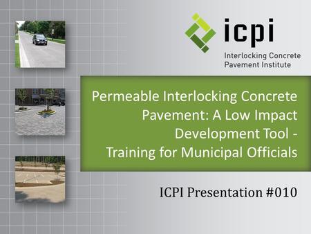 Permeable Interlocking Concrete Pavement: A Low Impact Development Tool - Training for Municipal Officials ICPI Presentation #010.