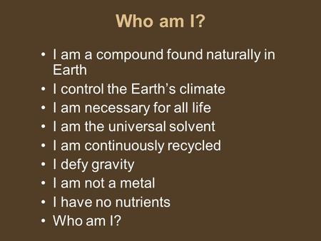 Who am I? I am a compound found naturally in Earth I control the Earth’s climate I am necessary for all life I am the universal solvent I am continuously.