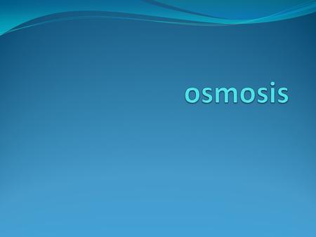 OSMOSIS OSMOSIS: The diffusion of water through a selectively permeable membrane SELECTIVELY PERMEABLE: some substances pass like water and others do.