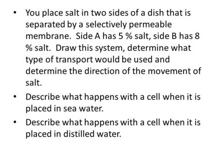 You place salt in two sides of a dish that is separated by a selectively permeable membrane. Side A has 5 % salt, side B has 8 % salt. Draw this system,
