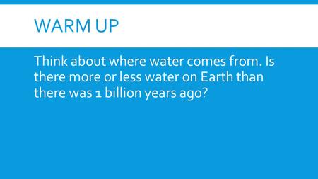 Warm Up Think about where water comes from. Is there more or less water on Earth than there was 1 billion years ago?