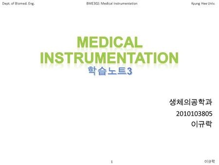 Dept. of Biomed. Eng.BME302: Medical InstrumentationKyung Hee Univ. 1 이규락 생체의공학과 2010103805 이규락.
