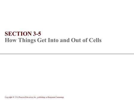 Copyright © 2004 Pearson Education, Inc., publishing as Benjamin Cummings SECTION 3-5 How Things Get Into and Out of Cells.
