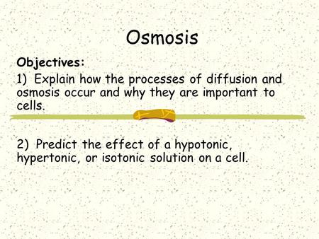 Objectives: 1) Explain how the processes of diffusion and osmosis occur and why they are important to cells. 2) Predict the effect of a hypotonic, hypertonic,