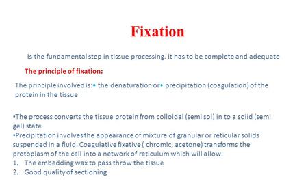 Fixation Is the fundamental step in tissue processing. It has to be complete and adequate The principle of fixation: The principle involved is:• the denaturation.