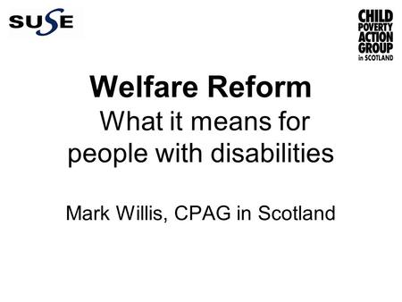 Welfare Reform What it means for people with disabilities Mark Willis, CPAG in Scotland.