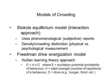 Models of Crowding Stokols equilibrium model (interaction approach) –Uses phenomenological (subjective) reports –Density/crowding distinction (physical.