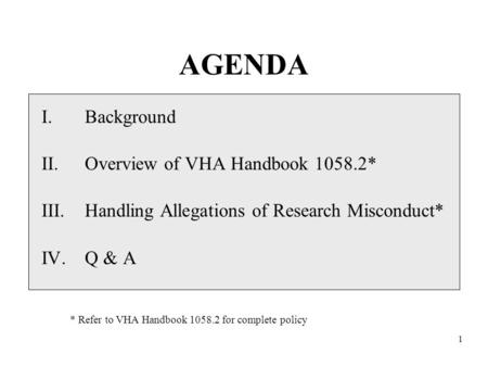 1 AGENDA I.Background II.Overview of VHA Handbook 1058.2* III.Handling Allegations of Research Misconduct* IV.Q & A * Refer to VHA Handbook 1058.2 for.