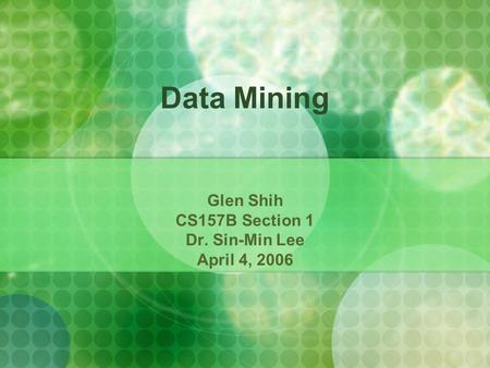 Data Mining Glen Shih CS157B Section 1 Dr. Sin-Min Lee April 4, 2006.