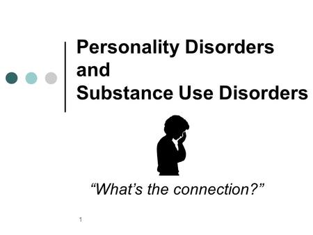 1 Personality Disorders and Substance Use Disorders “What’s the connection?”