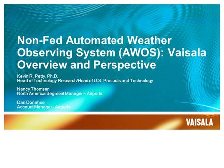 Non-Fed Automated Weather Observing System (AWOS): Vaisala Overview and Perspective Kevin R. Petty, Ph.D. Head of Technology Research/Head of U.S. Products.