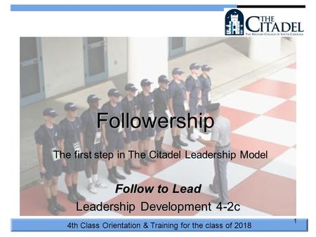 4th Class Orientation & Training for the class of 2018 1 Followership Follow to Lead Leadership Development 4-2c The first step in The Citadel Leadership.