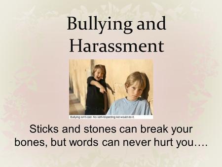 Bullying and Harassment Sticks and stones can break your bones, but words can never hurt you….