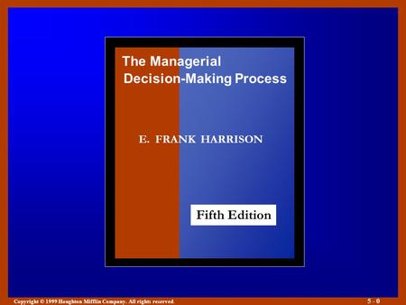 Copyright © 1999 Houghton Mifflin Company. All rights reserved. 5 - 0 E. FRANK HARRISON Fifth Edition The Managerial Decision-Making Process.