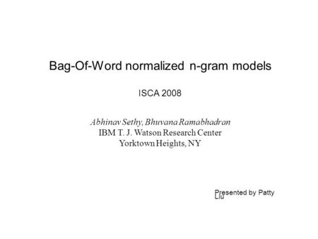 Bag-Of-Word normalized n-gram models ISCA 2008 Abhinav Sethy, Bhuvana Ramabhadran IBM T. J. Watson Research Center Yorktown Heights, NY Presented by Patty.